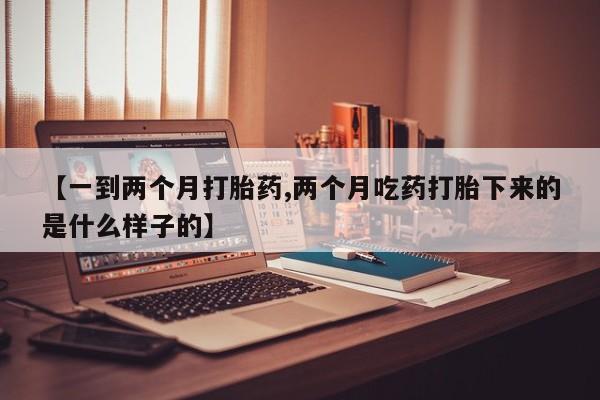 米非米索购买联系【一到两个月打胎药,两个月吃药打胎下来的是什么样子的】