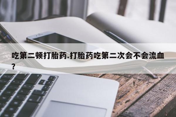 米非米索购买联系吃第二顿打胎药.打胎药吃第二次会不会流血？
