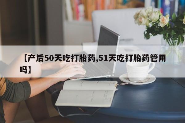 米非米索购买联系【产后50天吃打胎药,51天吃打胎药管用吗】
