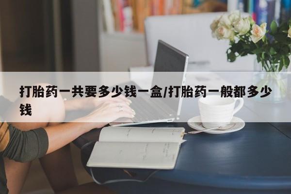 米非米索购买联系打胎药一共要多少钱一盒/打胎药一般都多少钱