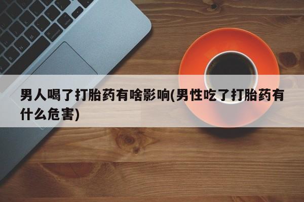 米非米索购买联系男人喝了打胎药有啥影响(男性吃了打胎药有什么危害)
