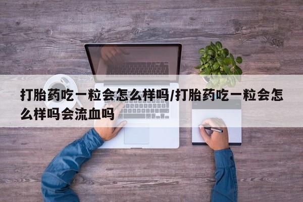 米非米索购买联系打胎药吃一粒会怎么样吗/打胎药吃一粒会怎么样吗会流血吗