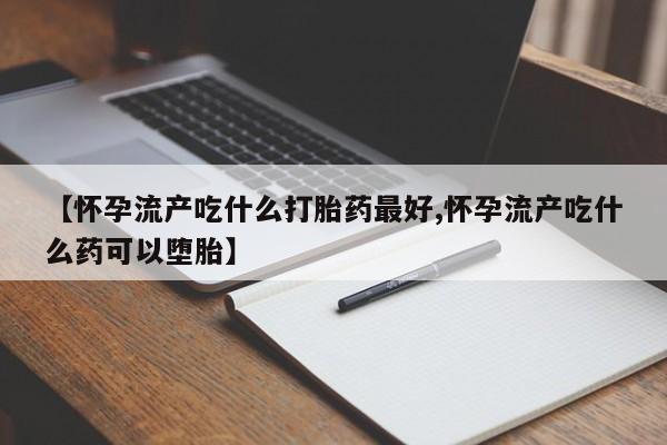 米非米索购买联系【怀孕流产吃什么打胎药最好,怀孕流产吃什么药可以堕胎】