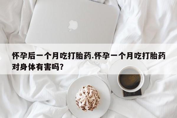 米非米索购买联系怀孕后一个月吃打胎药.怀孕一个月吃打胎药对身体有害吗?