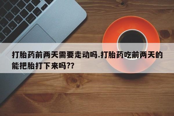 米非米索购买联系打胎药前两天需要走动吗.打胎药吃前两天的能把胎打下来吗?？