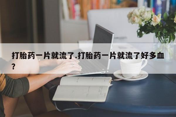 米非米索购买联系打胎药一片就流了.打胎药一片就流了好多血？