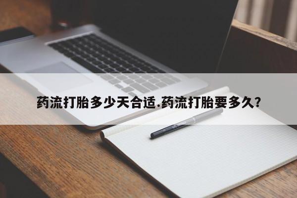 米非米索购买联系药流打胎多少天合适.药流打胎要多久？
