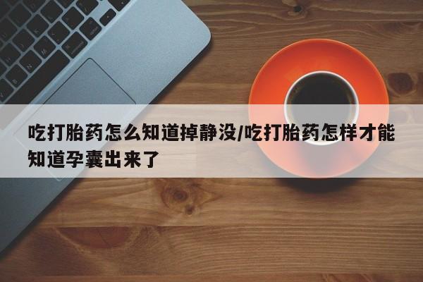 米非米索购买联系吃打胎药怎么知道掉静没/吃打胎药怎样才能知道孕囊出来了