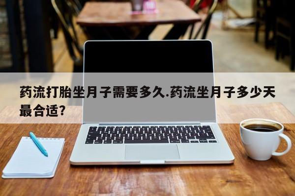 米非米索购买联系药流打胎坐月子需要多久.药流坐月子多少天最合适？
