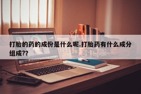 米非米索购买联系打胎的药的成份是什么呢.打胎药有什么成分组成?？