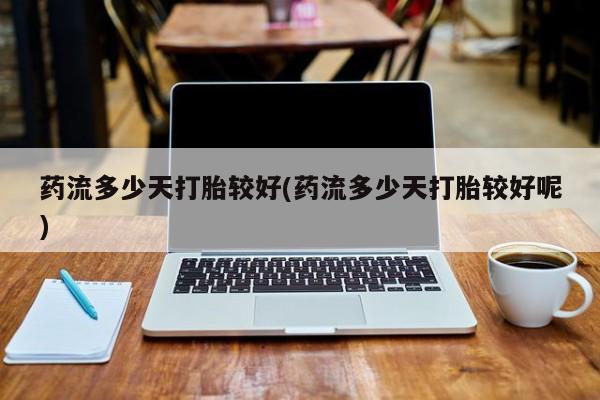 米非米索购买联系药流多少天打胎较好(药流多少天打胎较好呢)