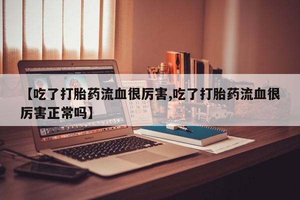 米非米索购买联系【吃了打胎药流血很厉害,吃了打胎药流血很厉害正常吗】