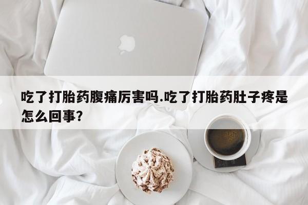 米非米索购买联系吃了打胎药腹痛厉害吗.吃了打胎药肚子疼是怎么回事？