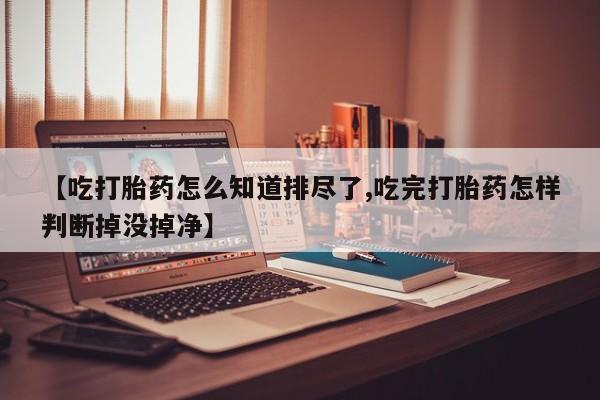 米非米索购买联系【吃打胎药怎么知道排尽了,吃完打胎药怎样判断掉没掉净】