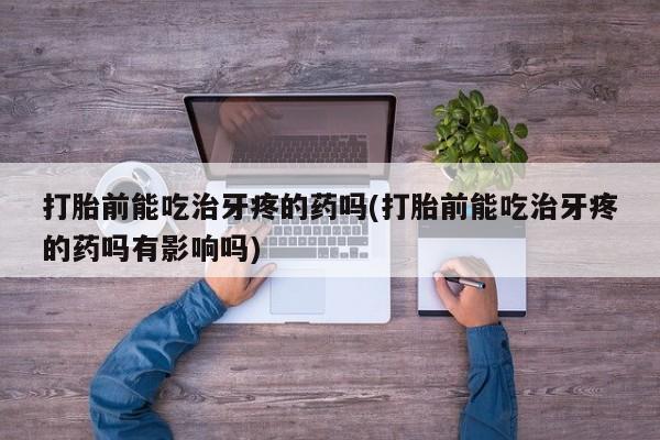 米非米索购买联系打胎前能吃治牙疼的药吗(打胎前能吃治牙疼的药吗有影响吗)