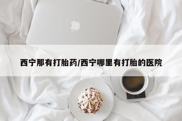 米非米索购买联系西宁那有打胎药/西宁哪里有打胎的医院