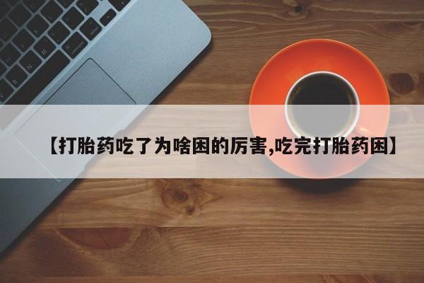 米非米索购买联系【打胎药吃了为啥困的厉害,吃完打胎药困】