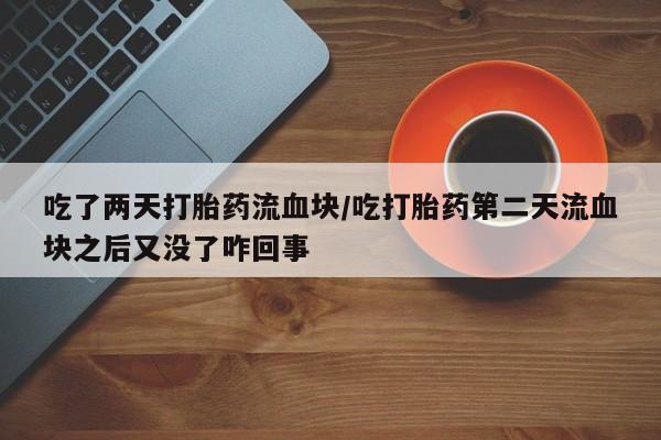 米非米索购买联系吃了两天打胎药流血块/吃打胎药第二天流血块之后又没了咋回事