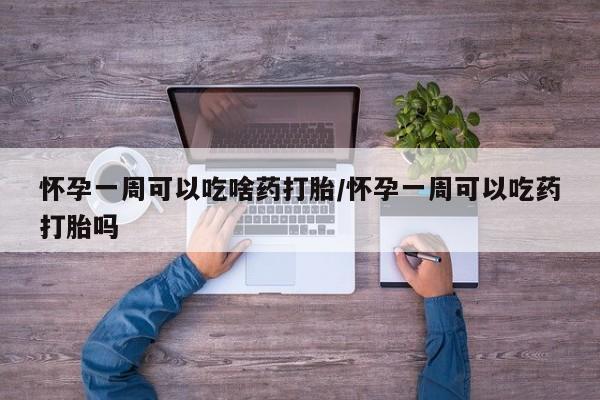 米非米索购买联系怀孕一周可以吃啥药打胎/怀孕一周可以吃药打胎吗