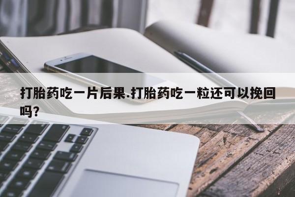米非米索购买联系打胎药吃一片后果.打胎药吃一粒还可以挽回吗？