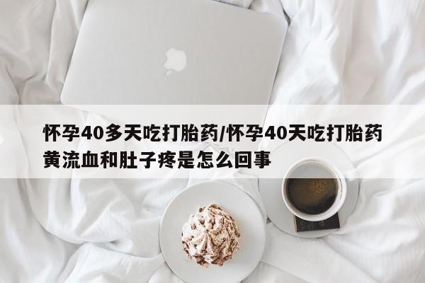 米非米索购买联系怀孕40多天吃打胎药/怀孕40天吃打胎药黄流血和肚子疼是怎么回事