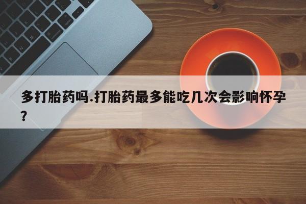 米非米索购买联系多打胎药吗.打胎药最多能吃几次会影响怀孕？