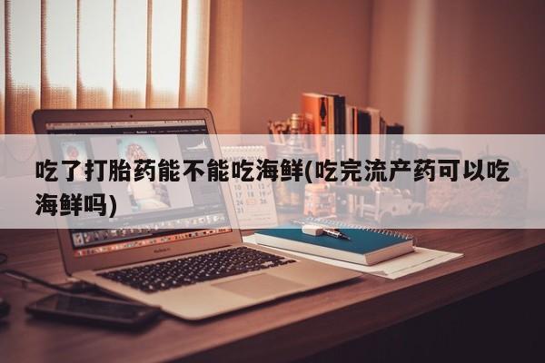 米非米索购买联系吃了打胎药能不能吃海鲜(吃完流产药可以吃海鲜吗)
