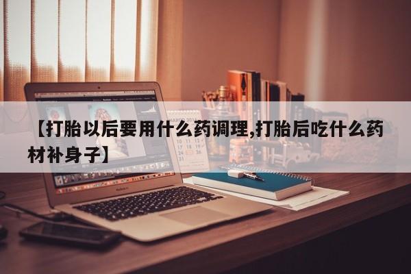 米非米索购买联系【打胎以后要用什么药调理,打胎后吃什么药材补身子】