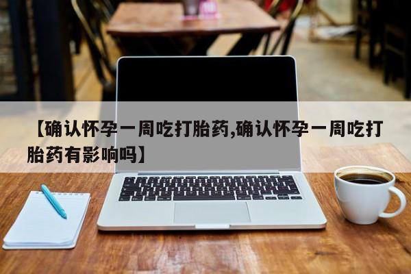 米非米索购买联系【确认怀孕一周吃打胎药,确认怀孕一周吃打胎药有影响吗】
