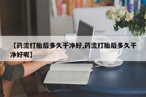 米非米索购买联系【药流打胎后多久干净好,药流打胎后多久干净好呢】