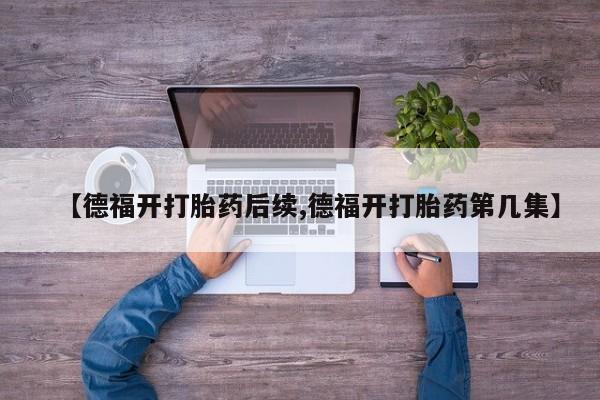 米非米索购买联系【德福开打胎药后续,德福开打胎药第几集】