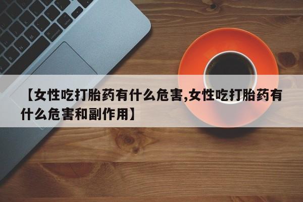 米非米索购买联系【女性吃打胎药有什么危害,女性吃打胎药有什么危害和副作用】