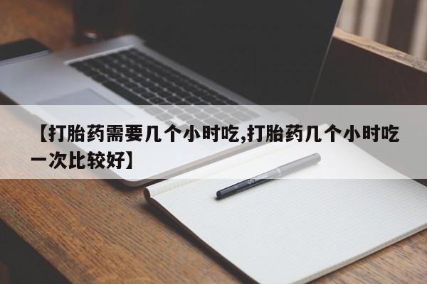 米非米索购买联系【打胎药需要几个小时吃,打胎药几个小时吃一次比较好】