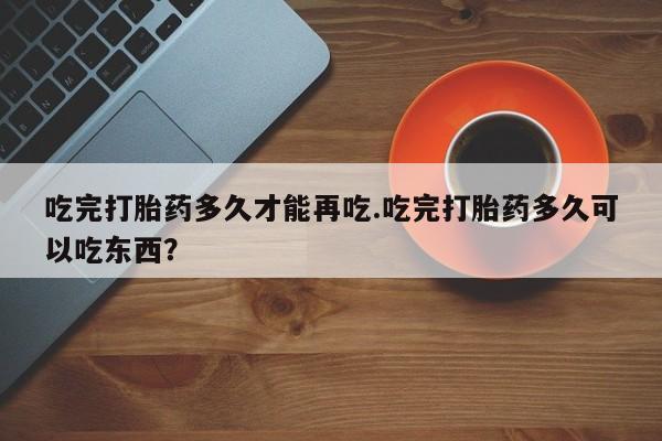 米非米索购买联系吃完打胎药多久才能再吃.吃完打胎药多久可以吃东西？