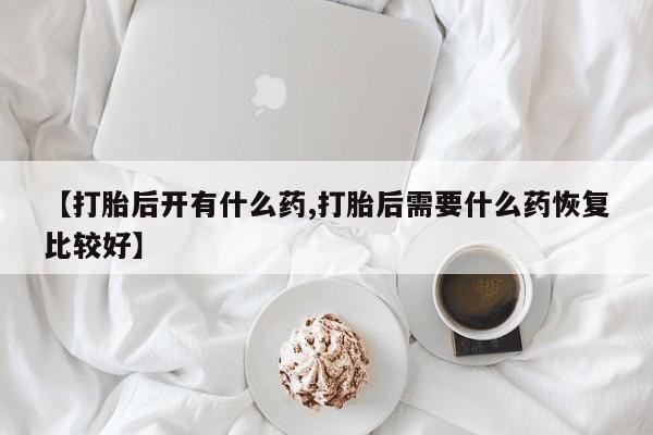 米非米索购买联系【打胎后开有什么药,打胎后需要什么药恢复比较好】