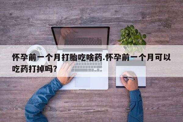 米非米索购买联系怀孕前一个月打胎吃啥药.怀孕前一个月可以吃药打掉吗？