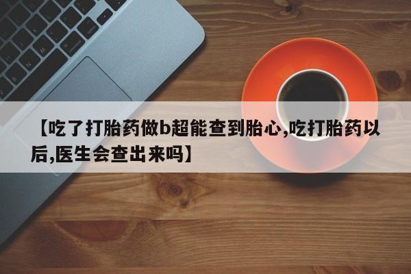 米非米索购买联系【吃了打胎药做b超能查到胎心,吃打胎药以后,医生会查出来吗】