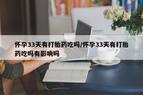 米非米索购买联系怀孕33天有打胎药吃吗/怀孕33天有打胎药吃吗有影响吗
