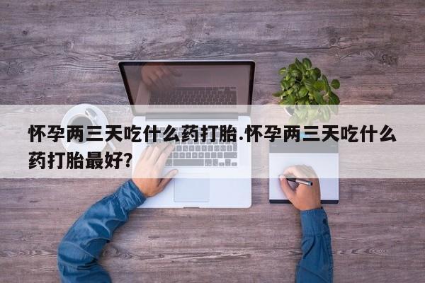 米非米索购买联系怀孕两三天吃什么药打胎.怀孕两三天吃什么药打胎最好？
