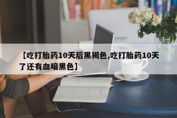 米非米索购买联系【吃打胎药10天后黑褐色,吃打胎药10天了还有血暗黑色】