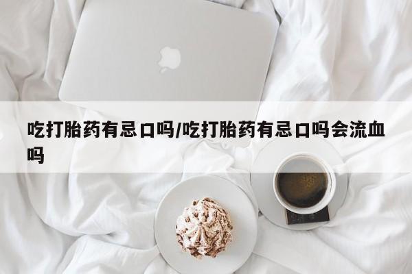 米非米索购买联系吃打胎药有忌口吗/吃打胎药有忌口吗会流血吗