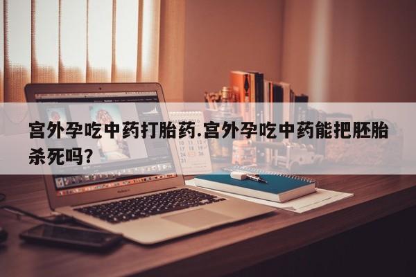 米非米索购买联系宫外孕吃中药打胎药.宫外孕吃中药能把胚胎杀死吗？