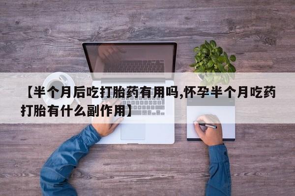 米非米索购买联系【半个月后吃打胎药有用吗,怀孕半个月吃药打胎有什么副作用】