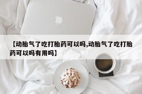 米非米索购买联系【动胎气了吃打胎药可以吗,动胎气了吃打胎药可以吗有用吗】