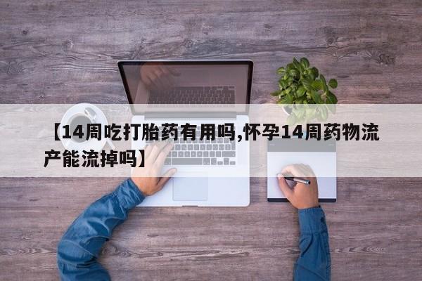 米非米索购买联系【14周吃打胎药有用吗,怀孕14周药物流产能流掉吗】