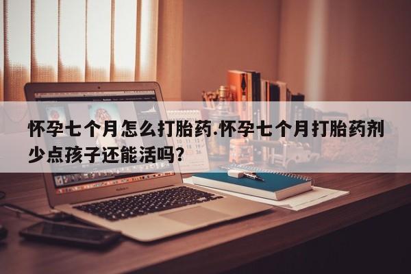 米非米索购买联系怀孕七个月怎么打胎药.怀孕七个月打胎药剂少点孩子还能活吗？
