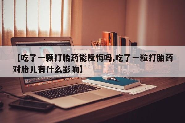 米非米索购买联系【吃了一颗打胎药能反悔吗,吃了一粒打胎药对胎儿有什么影响】