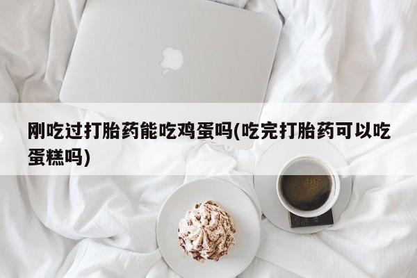 米非米索购买联系刚吃过打胎药能吃鸡蛋吗(吃完打胎药可以吃蛋糕吗)