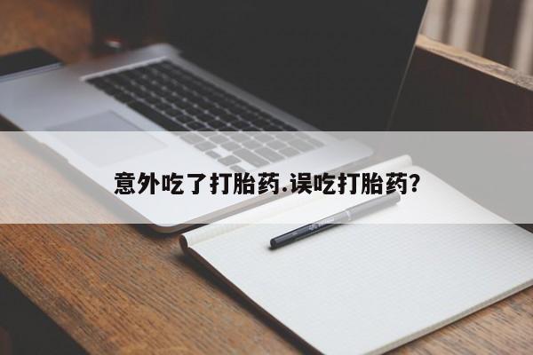 米非米索购买联系意外吃了打胎药.误吃打胎药？