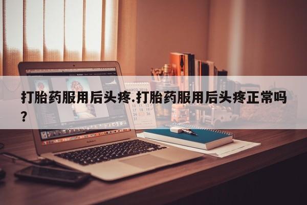 米非米索购买联系打胎药服用后头疼.打胎药服用后头疼正常吗？